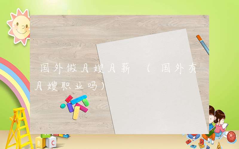 国外做月嫂月薪 (国外有月嫂职业吗)